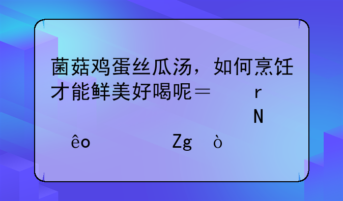 菌菇鸡蛋丝瓜汤，如何烹饪才能鲜美好喝呢？需要准备哪些调料？