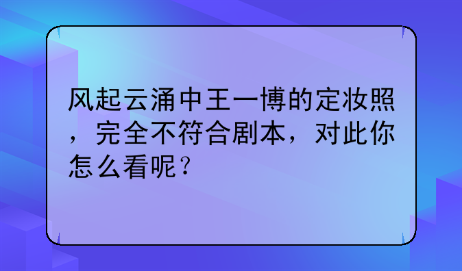 风起云涌中王一博的定妆照，完全不符合剧本，对此你怎么看呢？