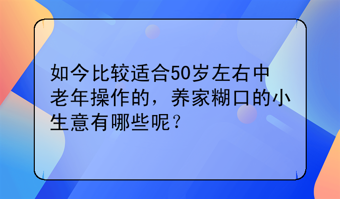 如今比较适合50岁左右中老年操作的，养家糊口的小生意有哪些呢？