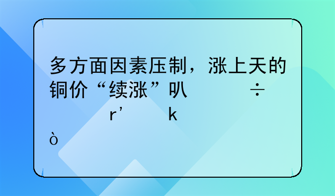 多方面因素压制，涨上天的铜价“续涨”可能性有多大？