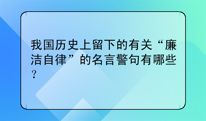 我国历史上留下的有关“廉洁自律”的名言警句有哪些？