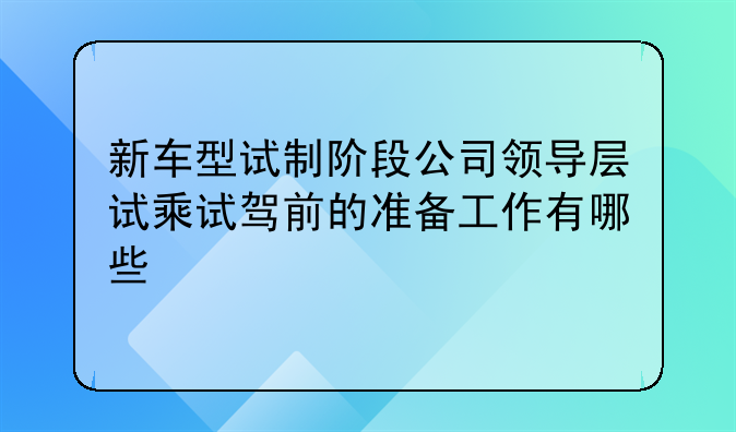 新车型试制阶段公司领导层试乘试驾前的准备工作有哪些