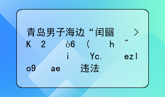 青岛男子海边“闰土插猹式”捕鱼，景区捕鱼是否违法？