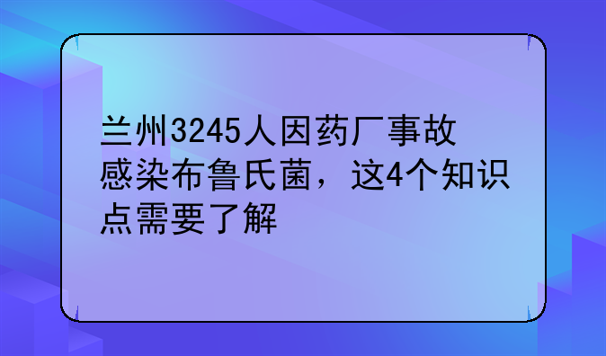 兰州3245人因药厂事故感染布鲁氏菌，这4个知识点需要了解