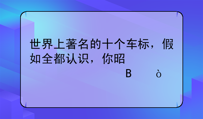 汽车车标--世界上著名的十个车标，假如全都认识，你是个资深车迷吧？