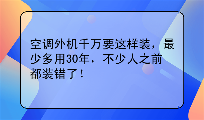 空调外机千万要这样装，最少多用30年，不少人之前都装错了！