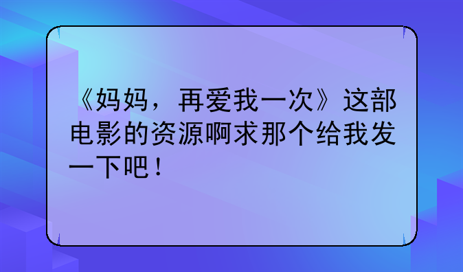 《妈妈，再爱我一次》这部电影的资源啊求那个给我发一下吧！