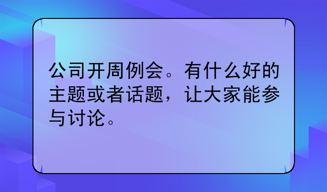 公司开周例会。有什么好的主题或者话题，让大家能参与讨论。