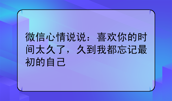 微信心情说说：喜欢你的时间太久了，久到我都忘记最初的自己