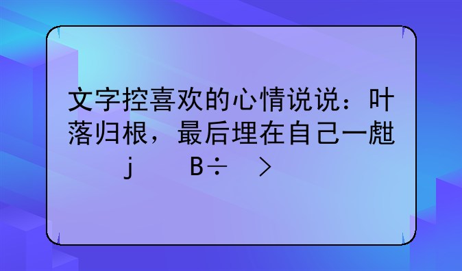 想要退休的心情说说;文字控喜欢的心情说说：叶落归根，最后埋在自己一生的落叶里