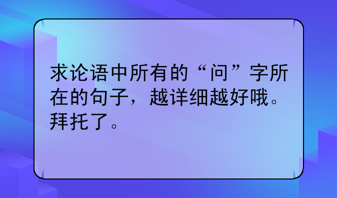 求论语中所有的“问”字所在的句子，越详细越好哦。拜托了。