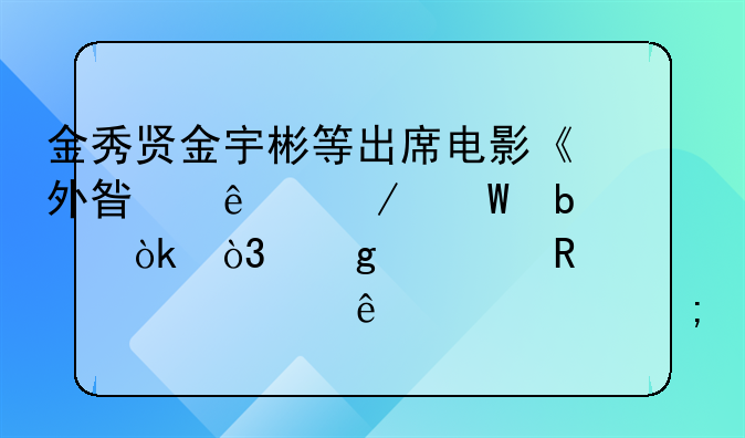 金秀贤金宇彬等出席电影《外星人》试映会，这部电影讲述了一个怎样的故事？