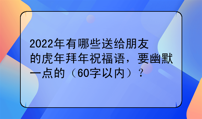 2022年有哪些送给朋友的虎年拜年祝福语，要幽默一点的（60字以内）？