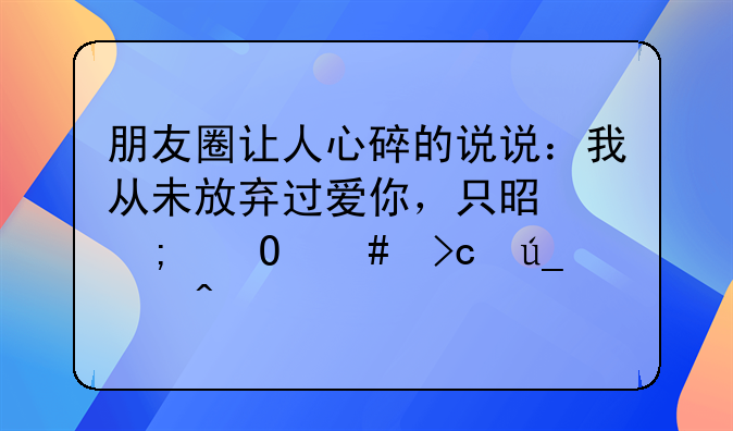 朋友圈让人心碎的说说：我从未放弃过爱你，只是从浓烈变得悄无声息