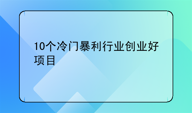 城市创业赚钱项目排名。10个冷门暴利行业创业好项目