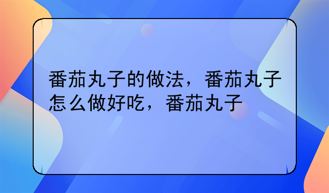 番茄丸子的做法，番茄丸子怎么做好吃，番茄丸子