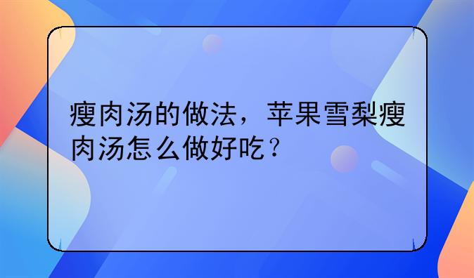 排骨雪梨苹果汤的做法。瘦肉汤的做法，苹果雪梨瘦肉汤怎么做好吃？