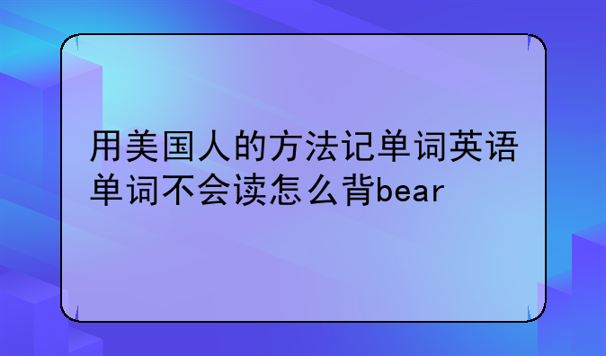 用美国人的方法记单词英语单词不会读怎么背bear