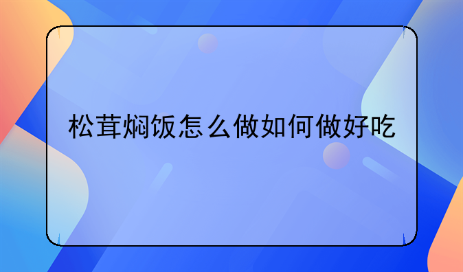 松茸焖饭怎么做如何做好吃