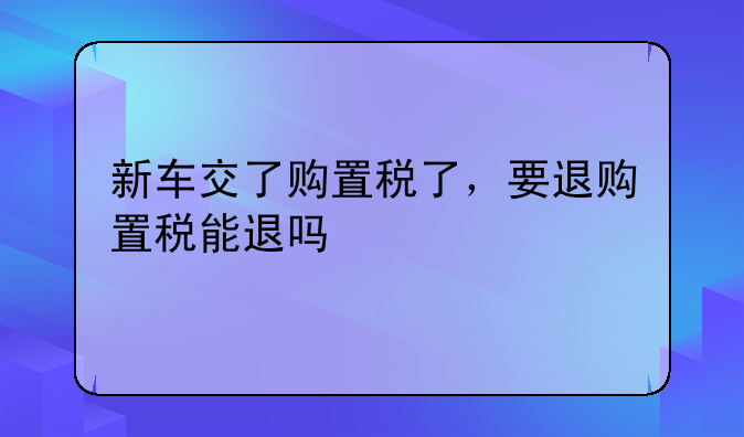 汽车购置税减半已经交了怎么退