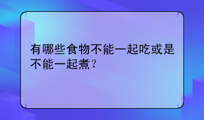 有哪些食物不能一起吃或是不能一起煮？