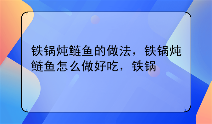 铁锅炖鲢鱼的做法，铁锅炖鲢鱼怎么做好吃，铁锅