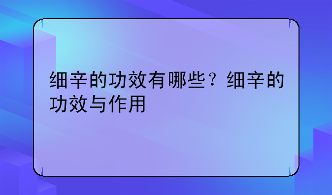 细辛的功效与作用吃法大全