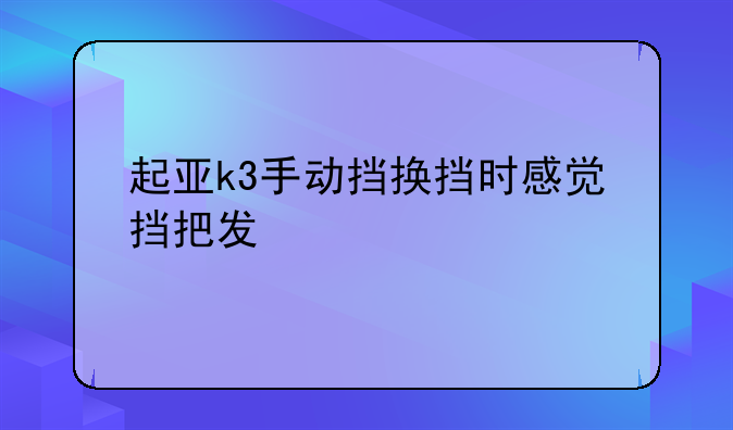 起亚k3手动挡换挡时感觉挡把发