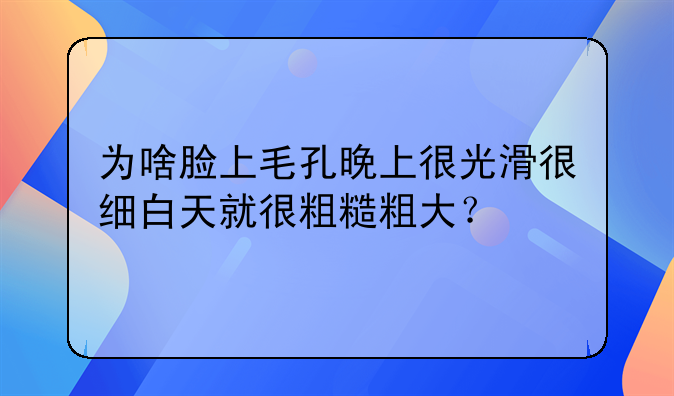 为啥脸上毛孔晚上很光滑很细白天就很粗糙粗大？