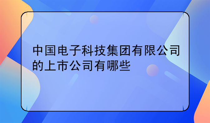 中国电子科技集团有限公司的上市公司有哪些