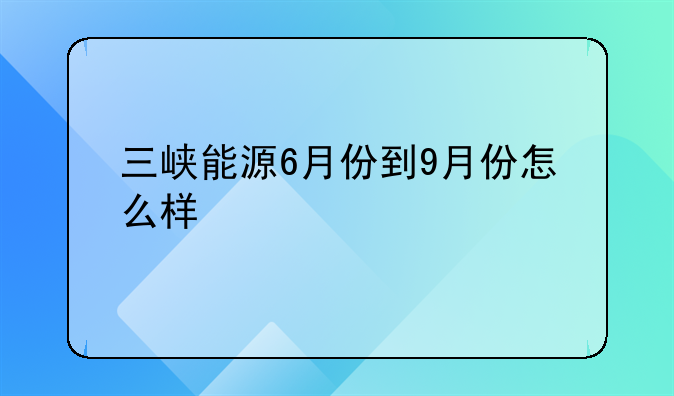 三峡能源6月份到9月份怎么样