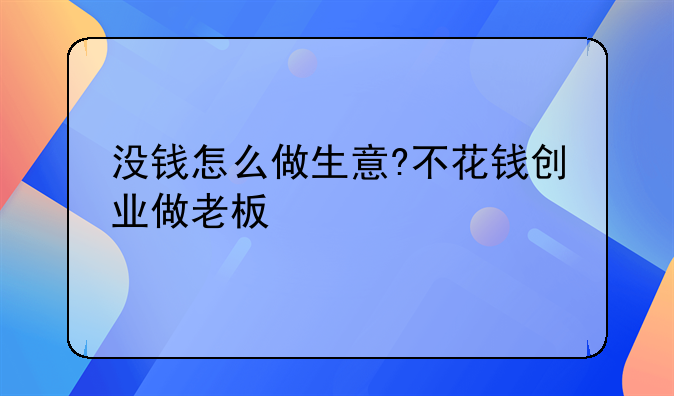 不花钱的创业新买卖 没钱怎么做生意?不花钱创业做老板