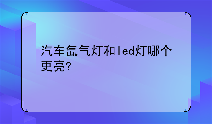 汽车氙气灯和led灯哪个更亮?