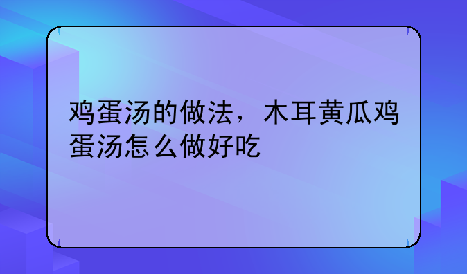 鸡蛋汤的做法，木耳黄瓜鸡蛋汤怎么做好吃