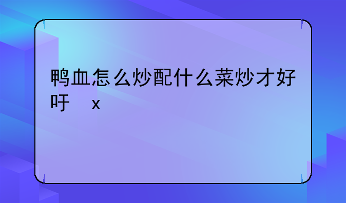 鸭血怎么炒配什么菜炒才好吃呀