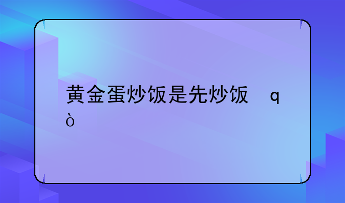 黄金蛋炒饭是先炒饭还是先炒蛋？