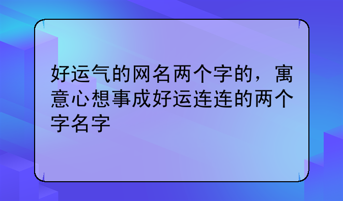 好运气的网名两个字的，寓意心想事成好运连连的两个字名字