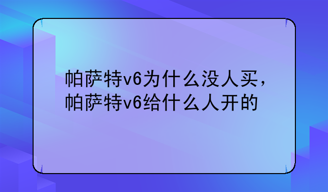 帕萨特v6--帕萨特v6为什么没人买，帕萨特v6给什么人开的