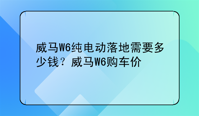 威马W6纯电动落地需要多少钱？威马W6购车价