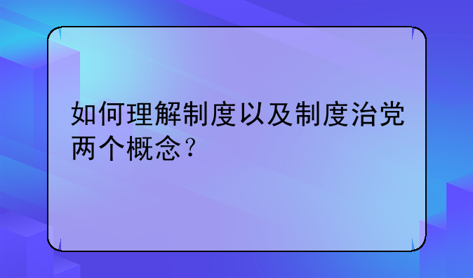 如何理解制度以及制度治党两个概念？