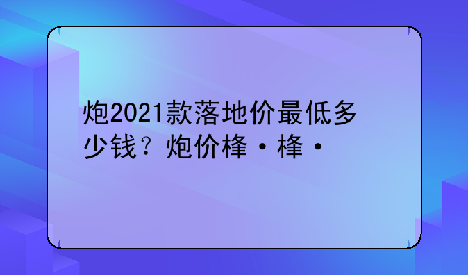 炮2021款落地价最低多少钱？炮价格