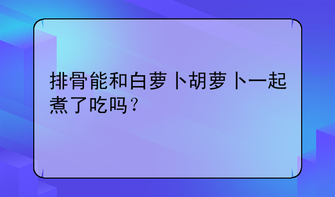 胡萝卜白萝卜排骨汤的功效与作用