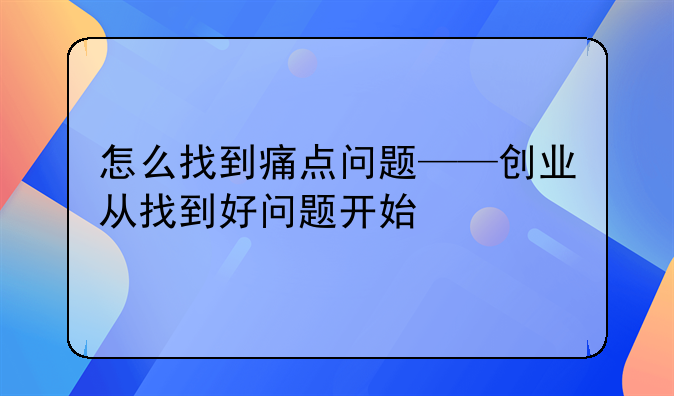 怎么找到痛点问题——创业从找到好问题开始