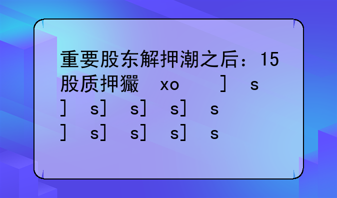 重要股东解押潮之后：15股质押率仍超70%