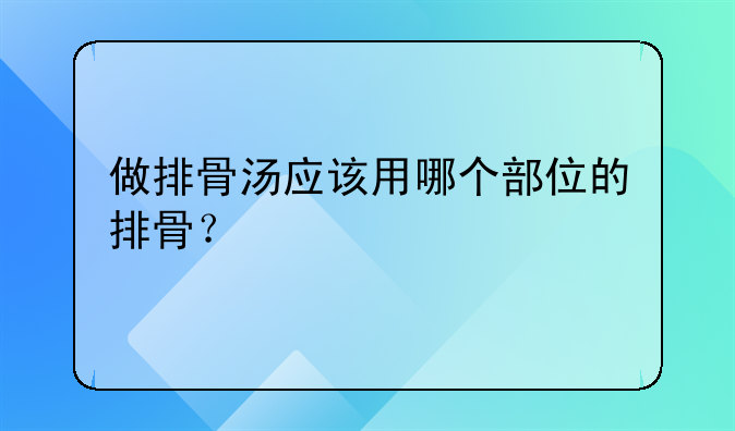 做排骨汤应该用哪个部位的排骨？